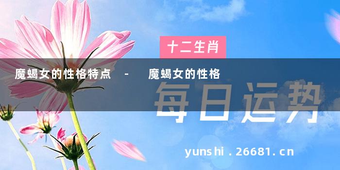 魔蝎女的性格特点 - 魔蝎女的性格